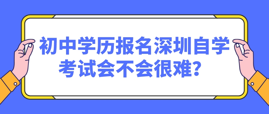 初中学历报名深圳自学考试会不会很难? 初中学历报名深圳自学考试会不会很难?