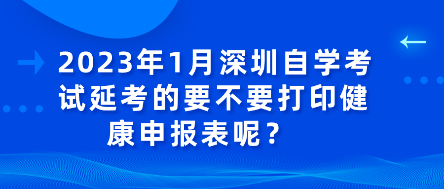 2023年1月深圳自学考试延考的要不要打印健康申报表呢? 2023年1月深圳自学考试延考的要不要打印健康申报表呢?