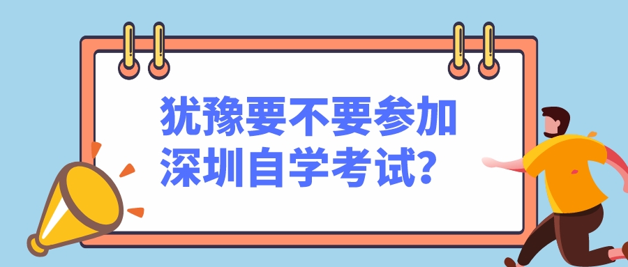 犹豫要不要参加深圳自学考试? 犹豫要不要参加深圳自学考试?