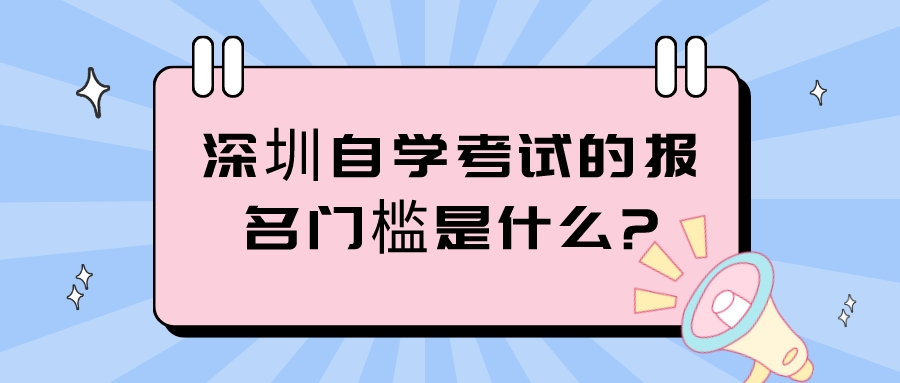 深圳自学考试的报名门槛是什么? 深圳自学考试的报名门槛是什么?
