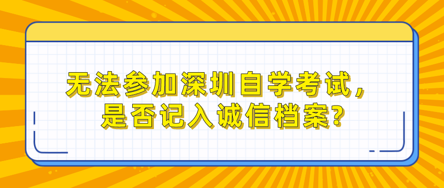 无法参加深圳自学考试,是否记入诚信档案? 无法参加深圳自学考试,是否记入诚信档案?