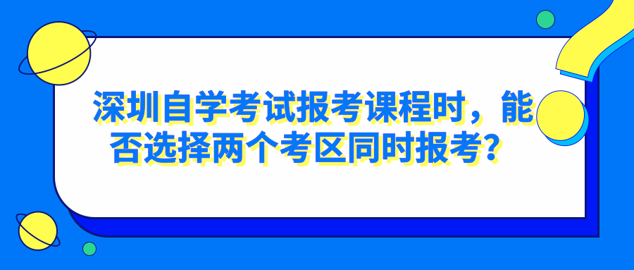 深圳自学考试报考课程时,能否选择两个考区同时报考? 深圳自学考试报考课程时,能否选择两个考区同时报考?