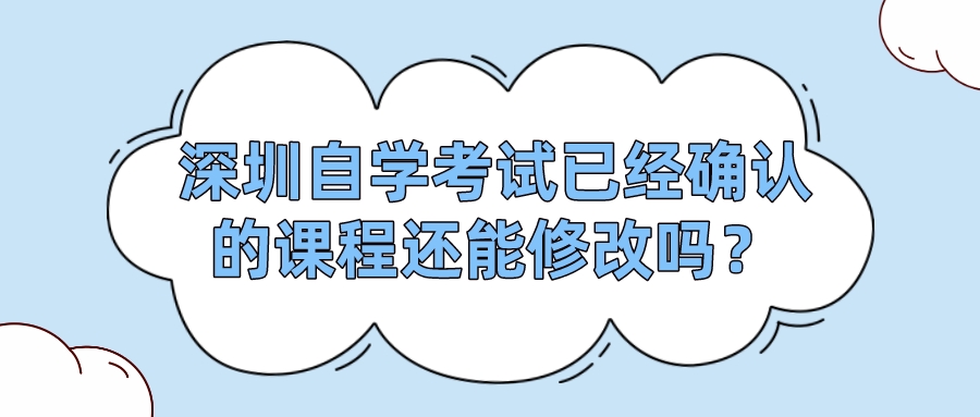 深圳自学考试已经确认的课程还能修改吗？