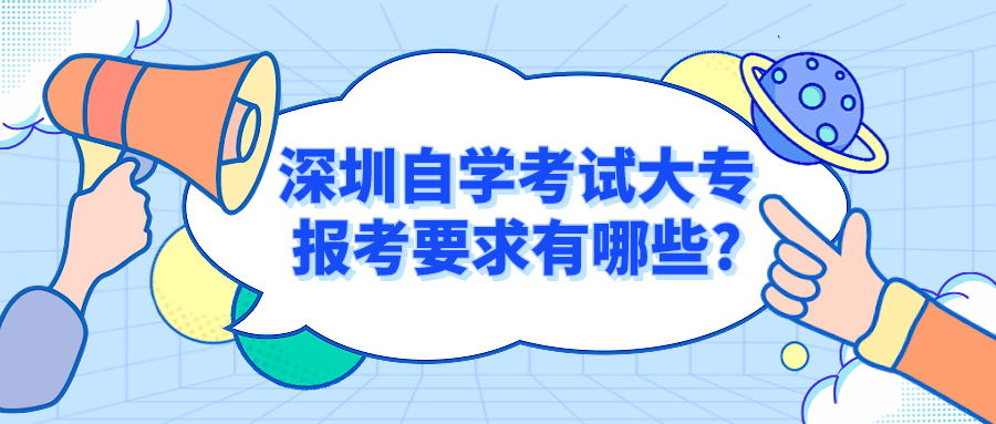深圳自学考试大专报考要求有哪些? 深圳自学考试大专报考要求有哪些?