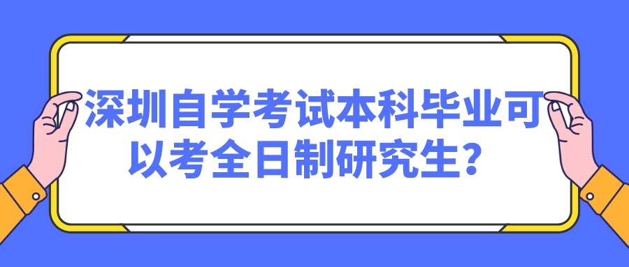 深圳自学考试本科毕业可以考全日制研究生? 深圳自学考试本科毕业可以考全日制研究生?