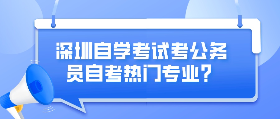 深圳自学考试考公务员自考热门专业? 深圳自学考试考公务员自考热门专业?