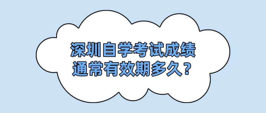 深圳自学考试成绩通常有效期多久? 深圳自学考试成绩通常有效期多久?