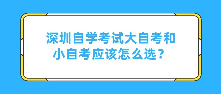 深圳自学考试大自考和小自考应该怎么选? 深圳自学考试大自考和小自考应该怎么选?