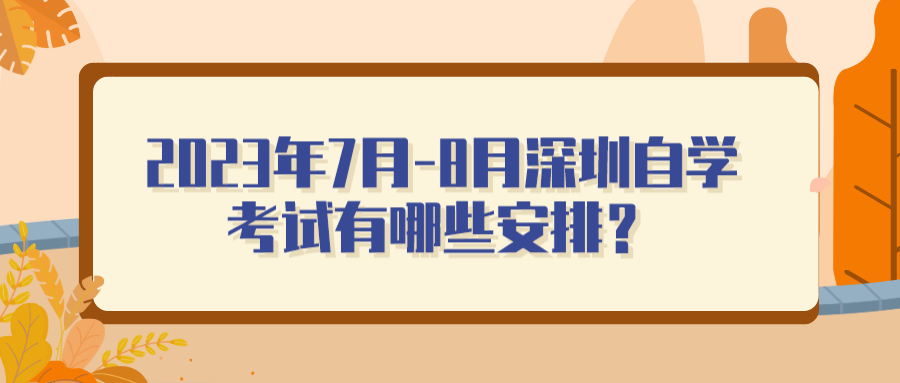 2023年7月-8月深圳自学考试有哪些安排？
