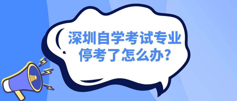 深圳自学考试专业停考了怎么办?