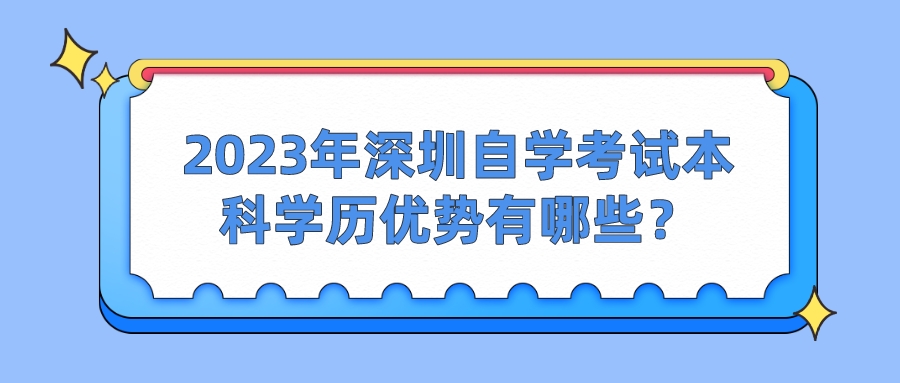 2023年深圳自学考试本科学历优势有哪些? 2023年深圳自学考试本科学历优势有哪些?