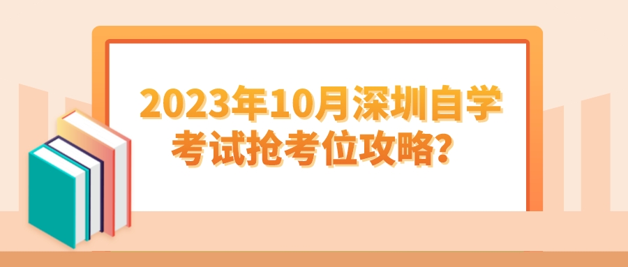 2023年10月深圳自学考试抢考位攻略? 2023年10月深圳自学考试抢考位攻略?