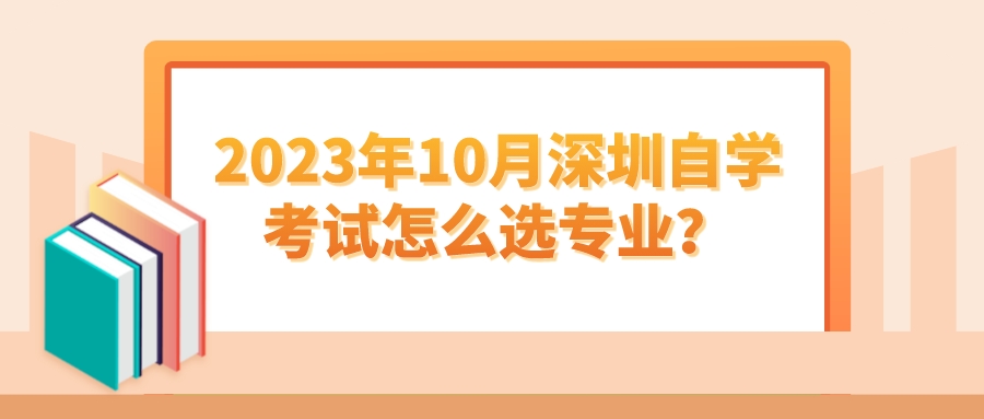 2023年10月深圳自学考试怎么选专业? 2023年10月深圳自学考试怎么选专业?