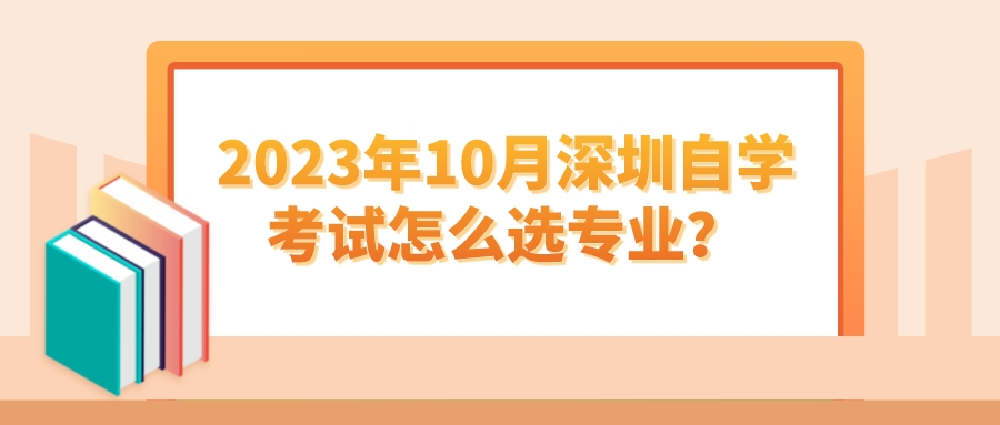 2023年10月深圳自学考试怎么选专业？
