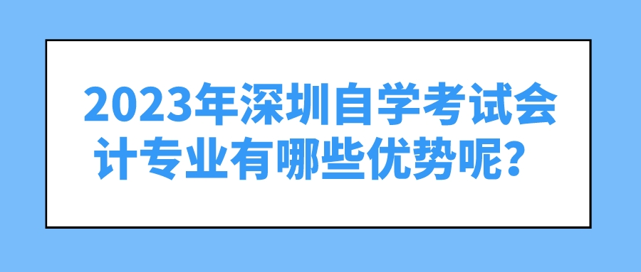 2023年深圳自学考试会计专业有哪些优势呢? 2023年深圳自学考试会计专业有哪些优势呢?