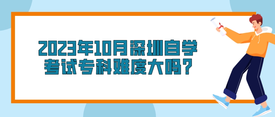 2023年10月深圳自学考试专科难度大吗? 2023年10月深圳自学考试专科难度大吗?
