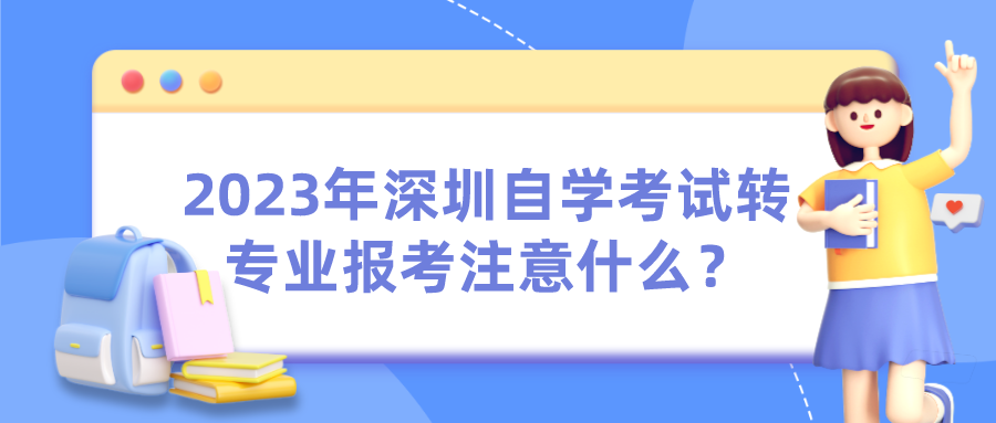 2023年深圳自学考试转专业报考注意什么? 2023年深圳自学考试转专业报考注意什么?