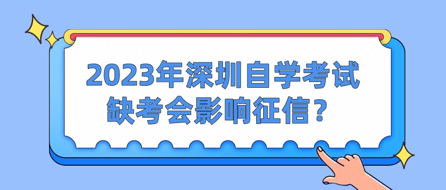 2023年深圳自学考试缺考会影响征信? 2023年深圳自学考试缺考会影响征信?