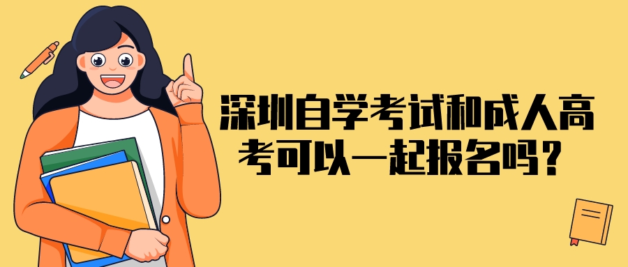 深圳自学考试和成人高考可以一起报名吗? 深圳自学考试和成人高考可以一起报名吗?