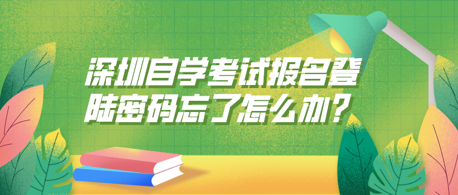 深圳自学考试报名登陆密码忘了怎么办? 深圳自学考试报名登陆密码忘了怎么办?