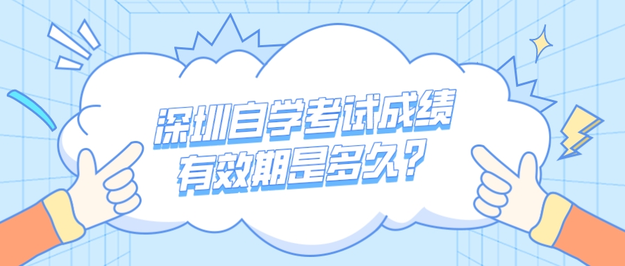 深圳自学考试成绩有效期是多久? 深圳自学考试成绩有效期是多久?