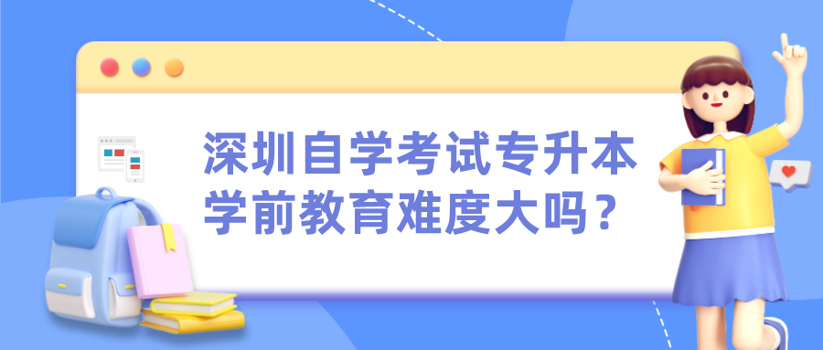 深圳自学考试专升本学前教育难度大吗? 深圳自学考试专升本学前教育难度大吗?