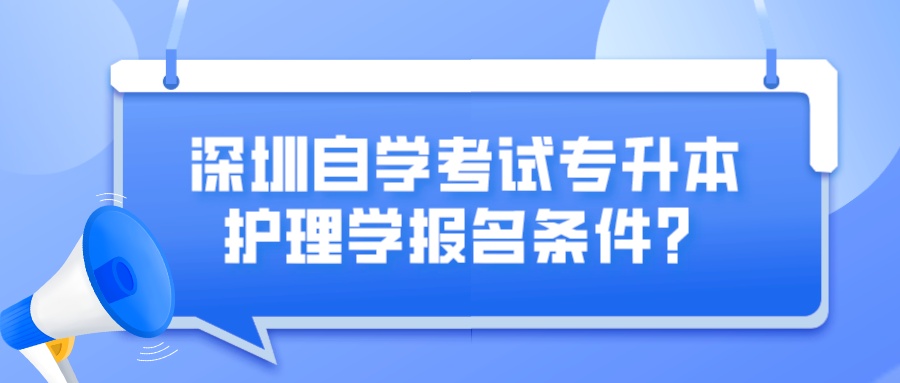 深圳自学考试专升本护理学报名条件? 深圳自学考试专升本护理学报名条件?