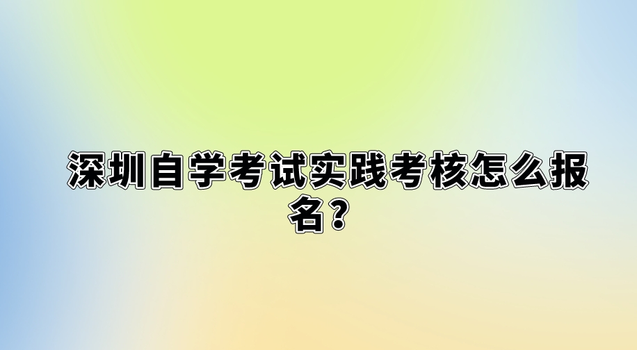 深圳自学考试实践考核怎么报名? 深圳自学考试实践考核怎么报名?