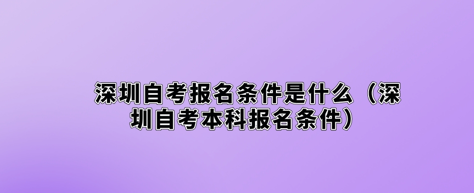 深圳自考报名条件是什么（深圳自考本科报名条件）