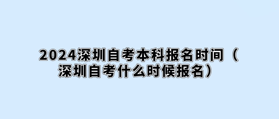 2024深圳自考本科报名时间（深圳自考什么时候报名）