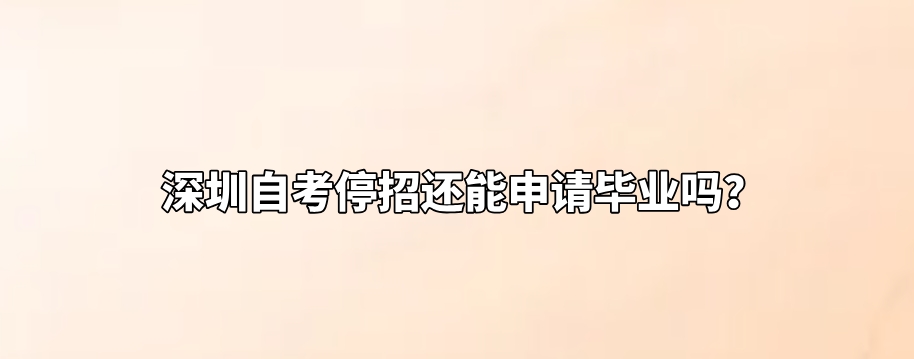 深圳自考停招还能申请毕业吗？