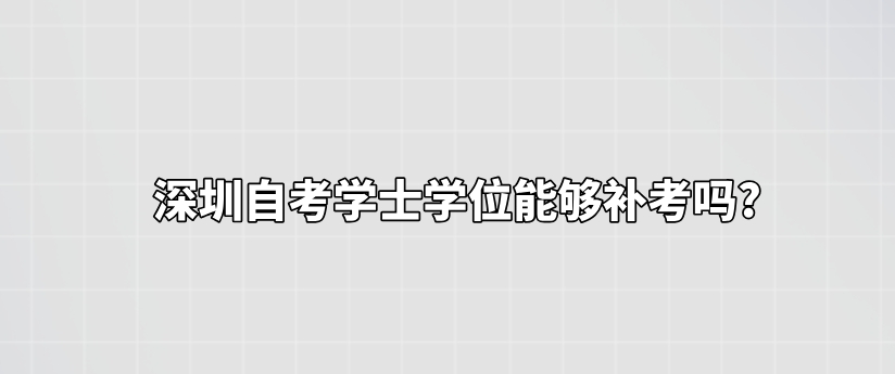 深圳自考学士学位能够补考吗?
