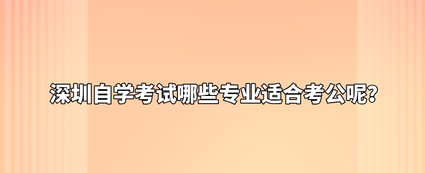 深圳自学考试哪些专业适合考公呢？