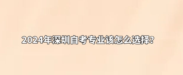 2024年深圳自考专业该怎么选择？
