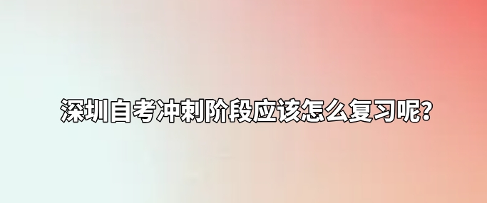 深圳自考冲刺阶段应该怎么复习呢？