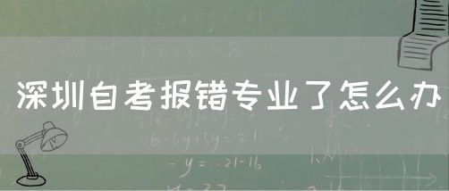 深圳自考报错专业了怎么办(图1)