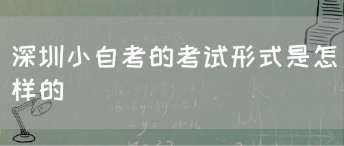 深圳小自考的考试形式是怎样的(图1) 深圳小自考的考试形式是怎样的(图1)
