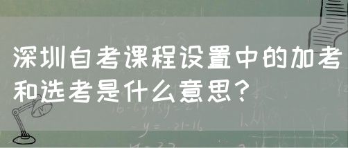 深圳自考课程设置中的加考和选考是什么意思？(图1)