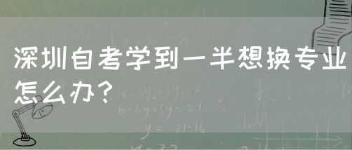 深圳自考学到一半想换专业怎么办?(图1) 深圳自考学到一半想换专业怎么办?(图1)