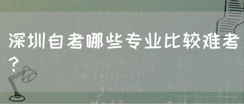 深圳自考哪些专业比较难考?(图1) 深圳自考哪些专业比较难考?(图1)