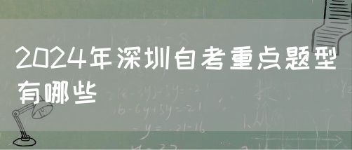 2024年深圳自考重点题型有哪些(图1) 2024年深圳自考重点题型有哪些(图1)