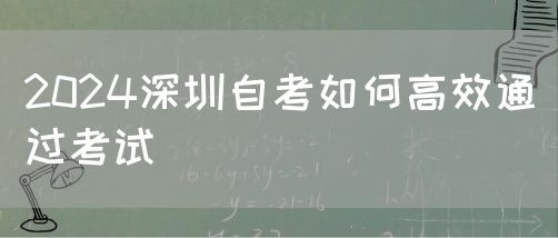 2024深圳自考如何高效通过考试(图1)