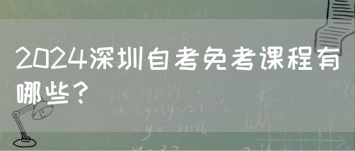 2024深圳自考免考课程有哪些？(图1)