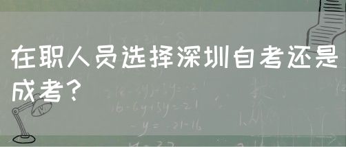 在职人员选择深圳自考还是成考?(图1) 在职人员选择深圳自考还是成考?(图1)