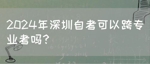 2024年深圳自考可以跨专业考吗？(图1)