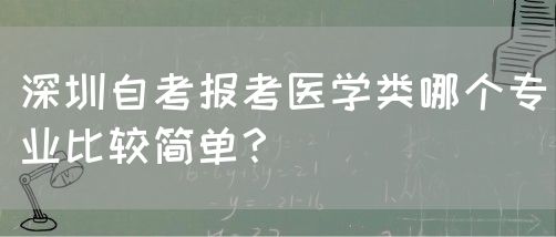深圳自考报考医学类哪个专业比较简单？(图1)