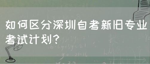 如何区分深圳自考新旧专业考试计划？(图1)