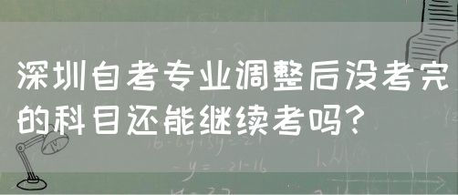 深圳自考专业调整后没考完的科目还能继续考吗？(图1)