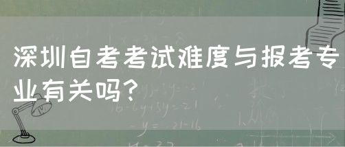 深圳自考考试难度与报考专业有关吗？(图1)