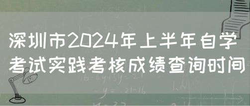 深圳市2024年上半年自学考试实践考核成绩查询时间(图1)